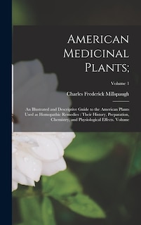 American Medicinal Plants;: An Illustrated and Descriptive Guide to the American Plants Used as Homopathic Remedies: Their History, Preparation, Chemistry, and Physiological Effects. Volume; Volume 1