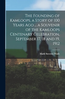 Front cover_The Founding of Kamloops, a Story of 100 Years ago ... a Souvenir of the Kamloops Centenary Celebration, September 17, 18 and 19, 1912