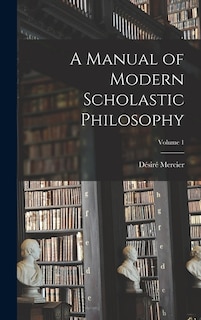 A Manual of Modern Scholastic Philosophy; Volume 1