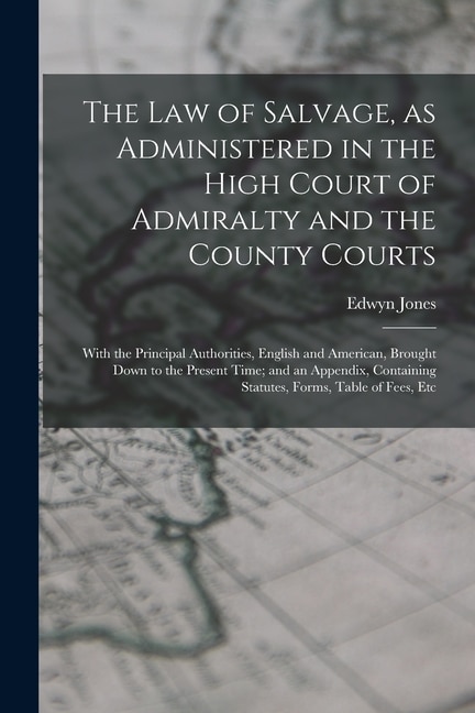 The law of Salvage, as Administered in the High Court of Admiralty and the County Courts; With the Principal Authorities, English and American, Brought Down to the Present Time; and an Appendix, Containing Statutes, Forms, Table of Fees, Etc