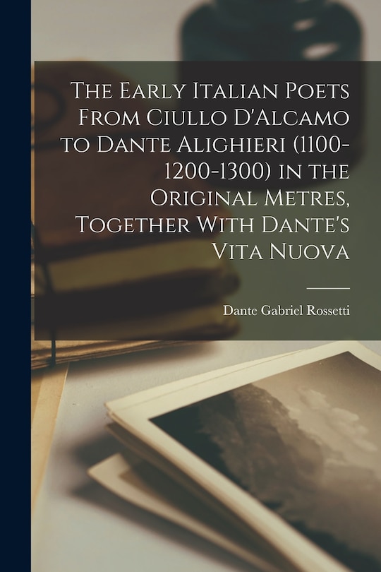 The Early Italian Poets From Ciullo D'Alcamo to Dante Alighieri (1100-1200-1300) in the Original Metres, Together With Dante's Vita Nuova