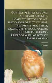 Front cover_Our Native Birds of Song and Beauty, Being a Complete History of all the Songbirds, Flycatchers, Hummingbirds, Swifts, Goatsuckers, Woodpeckers, Kingfishers, Trogons, Cuckoos, and Parrots, of North America