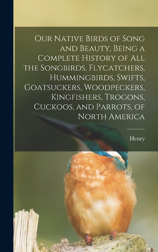 Front cover_Our Native Birds of Song and Beauty, Being a Complete History of all the Songbirds, Flycatchers, Hummingbirds, Swifts, Goatsuckers, Woodpeckers, Kingfishers, Trogons, Cuckoos, and Parrots, of North America