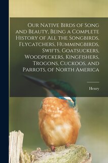 Front cover_Our Native Birds of Song and Beauty, Being a Complete History of all the Songbirds, Flycatchers, Hummingbirds, Swifts, Goatsuckers, Woodpeckers, Kingfishers, Trogons, Cuckoos, and Parrots, of North America
