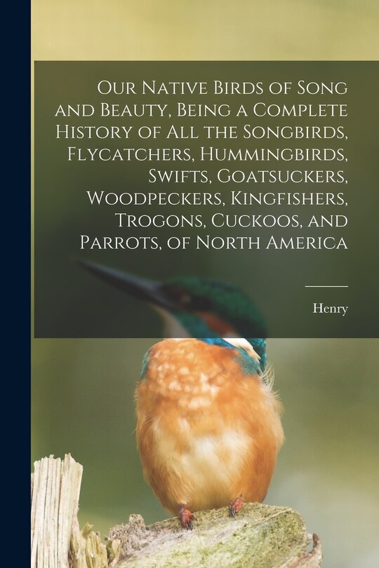 Front cover_Our Native Birds of Song and Beauty, Being a Complete History of all the Songbirds, Flycatchers, Hummingbirds, Swifts, Goatsuckers, Woodpeckers, Kingfishers, Trogons, Cuckoos, and Parrots, of North America