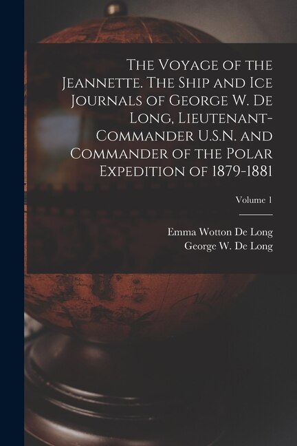 Front cover_The Voyage of the Jeannette. The Ship and ice Journals of George W. De Long, Lieutenant-commander U.S.N. and Commander of the Polar Expedition of 1879-1881; Volume 1