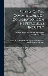 Report Of The Commissioner Of Corporations On The Petroleum Industry: Position Of The Standard Oil Company In The Petroleum Industry. May 20, 1907. 1907