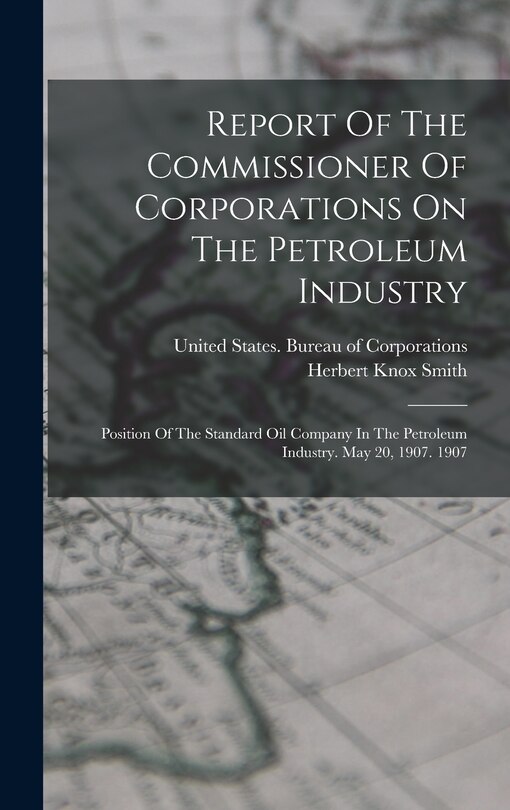 Report Of The Commissioner Of Corporations On The Petroleum Industry: Position Of The Standard Oil Company In The Petroleum Industry. May 20, 1907. 1907