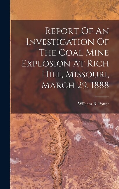 Front cover_Report Of An Investigation Of The Coal Mine Explosion At Rich Hill, Missouri, March 29, 1888