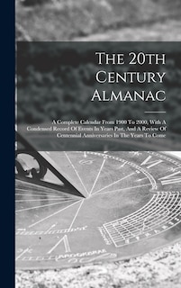 The 20th Century Almanac: A Complete Calendar From 1900 To 2000, With A Condensed Record Of Events In Years Past, And A Review Of Centennial Anniversaries In The Years To Come