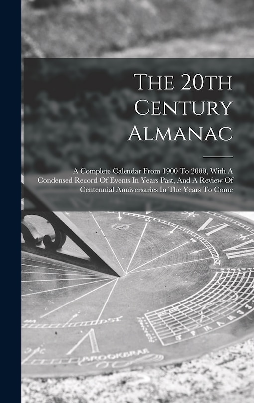 The 20th Century Almanac: A Complete Calendar From 1900 To 2000, With A Condensed Record Of Events In Years Past, And A Review Of Centennial Anniversaries In The Years To Come