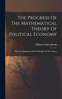 The Progress Of The Mathematical Theory Of Political Economy: With An Explanation Of The Principles Of The Theory