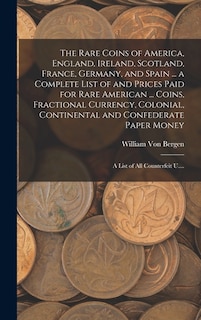 Front cover_The Rare Coins of America, England, Ireland, Scotland, France, Germany, and Spain ... a Complete List of and Prices Paid for Rare American ... Coins, Fractional Currency, Colonial, Continental and Confederate Paper Money; a List of All Counterfeit U....