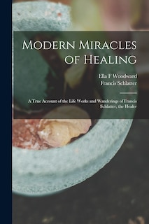 Front cover_Modern Miracles of Healing; a True Account of the Life Works and Wanderings of Francis Schlatter, the Healer