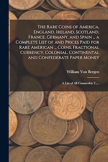 Couverture_The Rare Coins of America, England, Ireland, Scotland, France, Germany, and Spain ... a Complete List of and Prices Paid for Rare American ... Coins, Fractional Currency, Colonial, Continental and Confederate Paper Money; a List of All Counterfeit U....