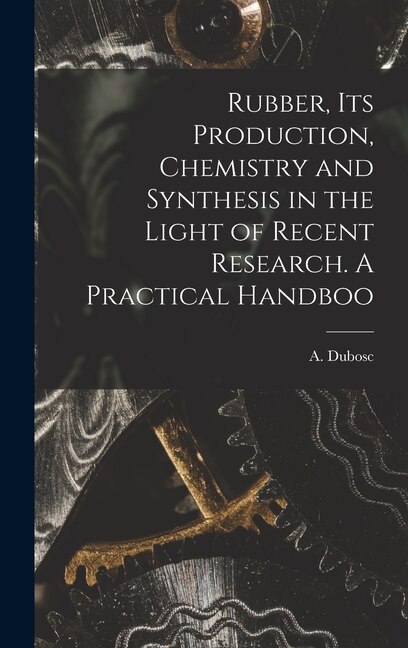 Front cover_Rubber, its Production, Chemistry and Synthesis in the Light of Recent Research. A Practical Handboo