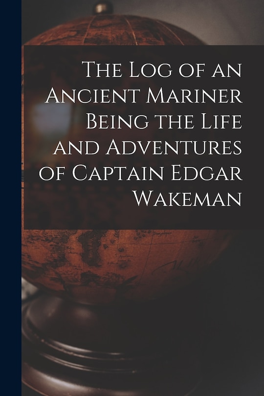 Front cover_The Log of an Ancient Mariner Being the Life and Adventures of Captain Edgar Wakeman