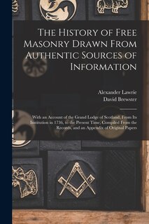 The History of Free Masonry Drawn From Authentic Sources of Information: With an Account of the Grand Lodge of Scotland, From Its Institution in 1736, to the Present Time, Compiled From the Records, and an Appendix of Original Papers
