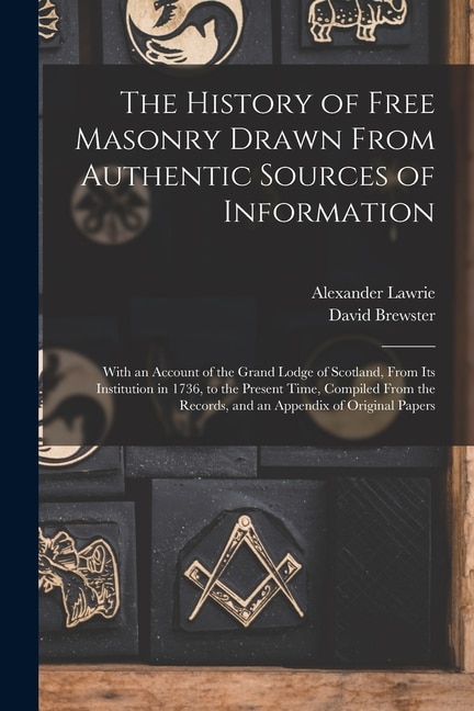 The History of Free Masonry Drawn From Authentic Sources of Information: With an Account of the Grand Lodge of Scotland, From Its Institution in 1736, to the Present Time, Compiled From the Records, and an Appendix of Original Papers