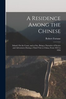 A Residence Among the Chinese: Inland, On the Coast, and at Sea. Being a Narrative of Scenes and Adventures During a Third Visit to China, From 1853 to 1856