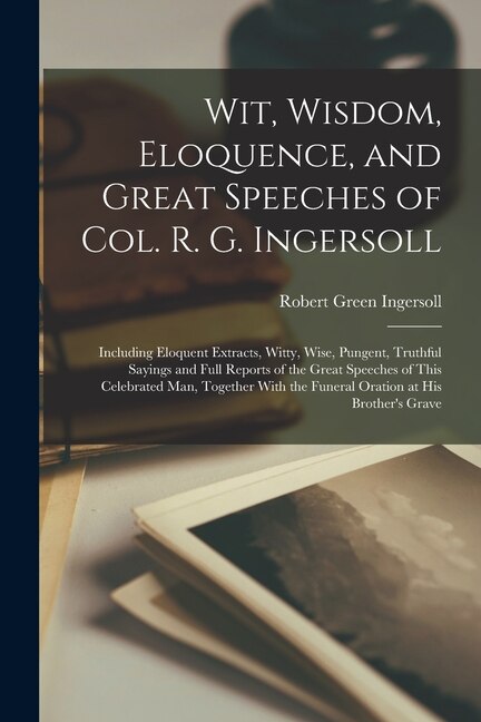 Front cover_Wit, Wisdom, Eloquence, and Great Speeches of Col. R. G. Ingersoll
