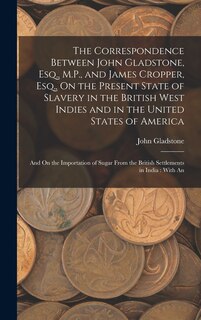 Front cover_The Correspondence Between John Gladstone, Esq., M.P., and James Cropper, Esq., On the Present State of Slavery in the British West Indies and in the United States of America