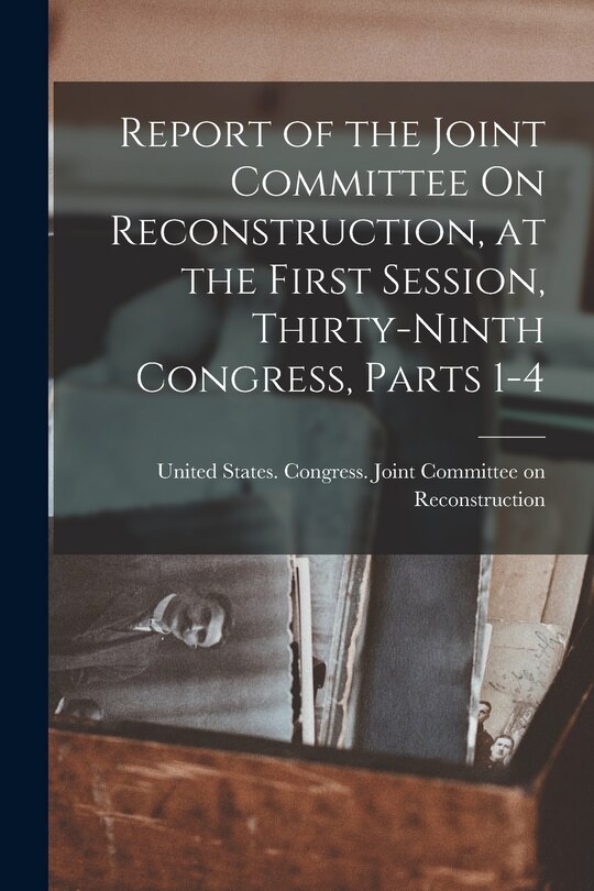 Couverture_Report of the Joint Committee On Reconstruction, at the First Session, Thirty-Ninth Congress, Parts 1-4