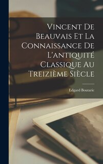 Vincent De Beauvais Et La Connaissance De L'antiquité Classique Au Treizième Siècle