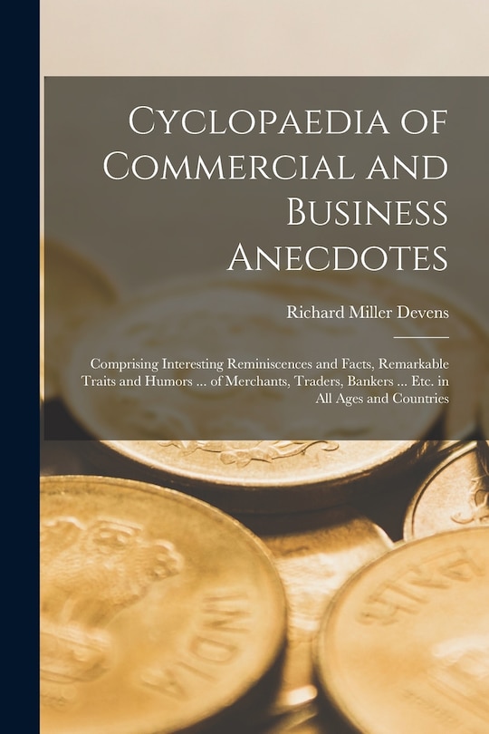 Cyclopaedia of Commercial and Business Anecdotes: Comprising Interesting Reminiscences and Facts, Remarkable Traits and Humors ... of Merchants, Traders, Bankers ... Etc. in All Ages and Countries