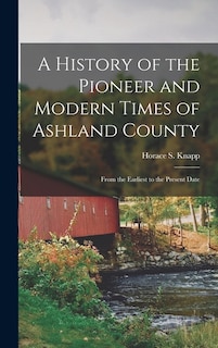 A History of the Pioneer and Modern Times of Ashland County: From the Earliest to the Present Date