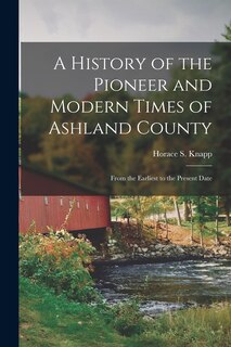 A History of the Pioneer and Modern Times of Ashland County: From the Earliest to the Present Date