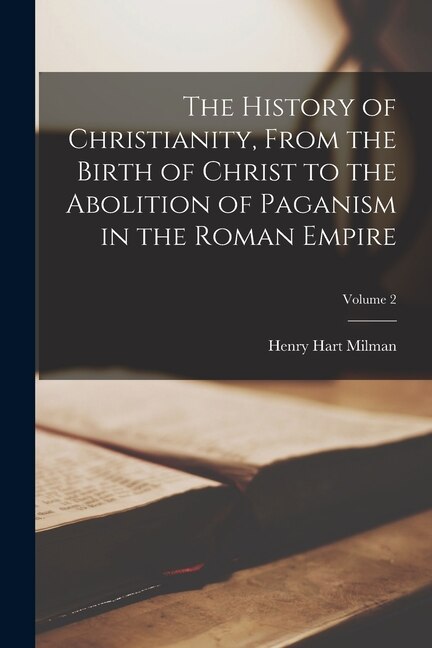 Front cover_The History of Christianity, From the Birth of Christ to the Abolition of Paganism in the Roman Empire; Volume 2