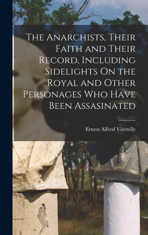 Front cover_The Anarchists, Their Faith and Their Record, Including Sidelights On the Royal and Other Personages Who Have Been Assasinated