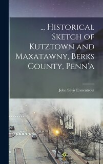 Front cover_... Historical Sketch of Kutztown and Maxatawny, Berks County, Penn'a