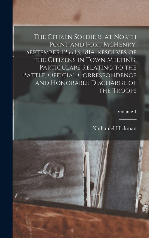 Front cover_The Citizen Soldiers at North Point and Fort McHenry, September 12 & 13, 1814. Resolves of the Citizens in Town Meeting, Particulars Relating to the Battle, Official Correspondence and Honorable Discharge of the Troops; Volume 1