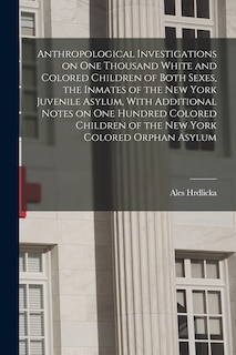 Front cover_Anthropological Investigations on one Thousand White and Colored Children of Both Sexes, the Inmates of the New York Juvenile Asylum, With Additional Notes on one Hundred Colored Children of the New York Colored Orphan Asylum
