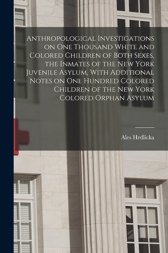 Front cover_Anthropological Investigations on one Thousand White and Colored Children of Both Sexes, the Inmates of the New York Juvenile Asylum, With Additional Notes on one Hundred Colored Children of the New York Colored Orphan Asylum