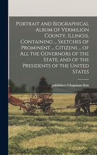 Portrait and Biographical Album of Vermilion County, Illinois, Containing ... Sketches of Prominent ... Citizens ... of all the Governors of the State, and of the Presidents of the United States