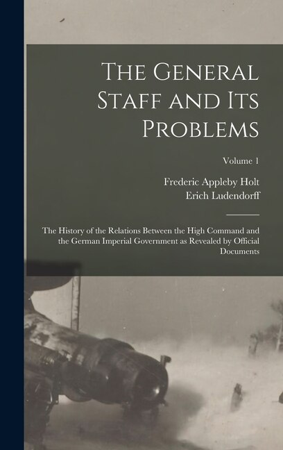 Front cover_The General Staff and its Problems; the History of the Relations Between the High Command and the German Imperial Government as Revealed by Official Documents; Volume 1