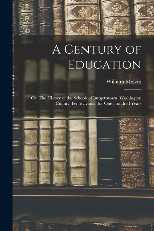 Front cover_A Century of Education; or, The History of the Schools of Burgettstown, Washington County, Pennsylvania, for one Hundred Years