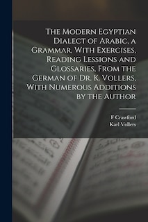 Front cover_The Modern Egyptian Dialect of Arabic, a Grammar, With Exercises, Reading Lessions and Glossaries, From the German of Dr. K. Vollers, With Numerous Additions by the Author