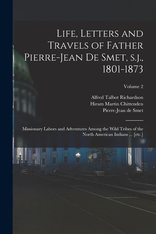 Life, Letters and Travels of Father Pierre-Jean de Smet, s.j., 1801-1873: Missionary Labors and Adventures Among the Wild Tribes of the North American Indians ... [etc.]; Volume 2