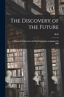 The Discovery of the Future: A Discourse Delivered to the Royal Institution on January 24, 1902