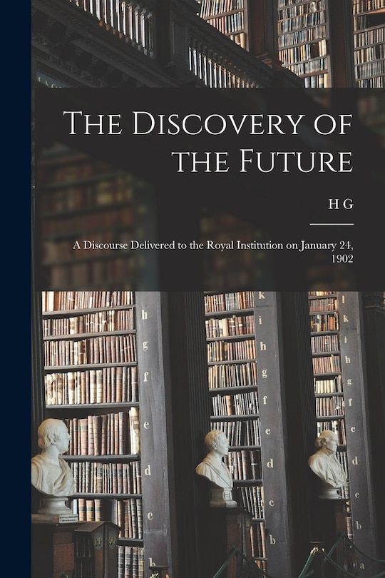 The Discovery of the Future: A Discourse Delivered to the Royal Institution on January 24, 1902