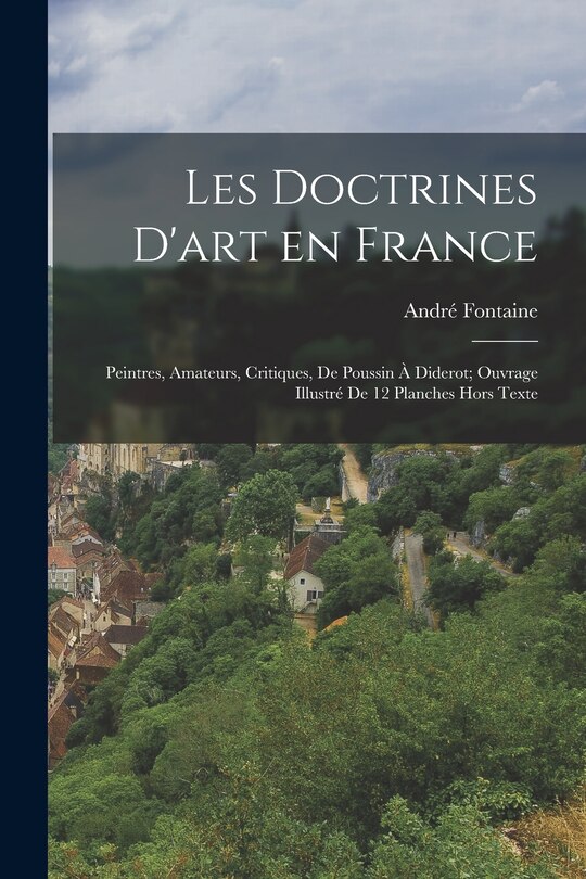 Couverture_Les Doctrines D'art en France; Peintres, Amateurs, Critiques, de Poussin à Diderot; Ouvrage Illustré de 12 Planches Hors Texte