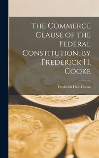 Front cover_The Commerce Clause of the Federal Constitution, by Frederick H. Cooke