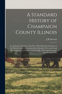 A Standard History of Champaign County Illinois: An Authentic Narrative of the Past, With Particular Attention to the Modern era in the Commercial, Industrial, Civic and Social Development: a Chronicle of the People, With Family Lineage and Memoirs Volu