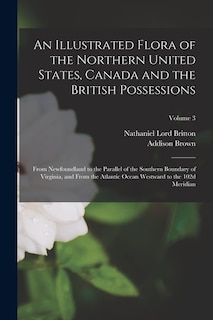 An Illustrated Flora of the Northern United States, Canada and the British Possessions: From Newfoundland to the Parallel of the Southern Boundary of Virginia, and From the Atlantic Ocean Westward to the 102d Meridian; Volume 3