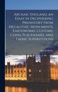 Front cover_Archaic England, an Essay in Deciphering Prehistory From Megalithic Monuments, Earthworks, Customs, Coins, Placenames, and Faeric Superstitions