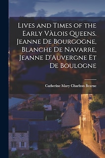 Front cover_Lives and Times of the Early Vàlois Queens. Jeanne de Bourgogne, Blanche de Navarre, Jeanne D'Auvergne et de Boulogne